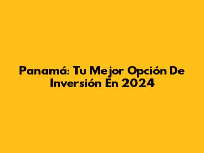 Panamá: Tu Mejor Opción De Inversión En 2024