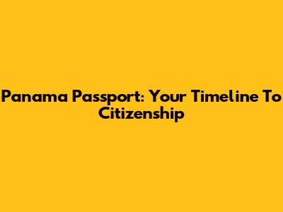 Panama Passport: Your Timeline To Citizenship