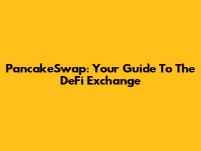 PancakeSwap: Your Guide To The DeFi Exchange