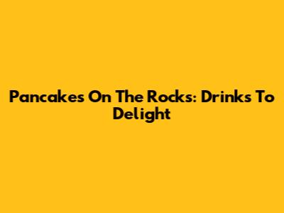 Pancakes On The Rocks: Drinks To Delight