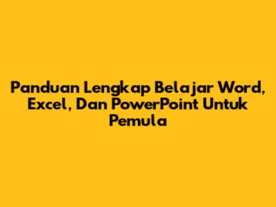 Panduan Lengkap Belajar Word, Excel, Dan PowerPoint Untuk Pemula