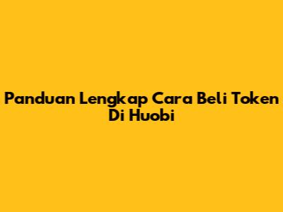 Panduan Lengkap Cara Beli Token Di Huobi