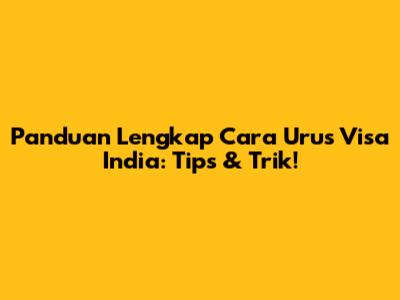 Panduan Lengkap Cara Urus Visa India: Tips & Trik!