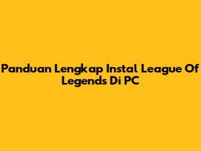 Panduan Lengkap Instal League Of Legends Di PC