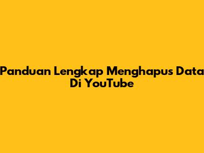 Panduan Lengkap Menghapus Data Di YouTube