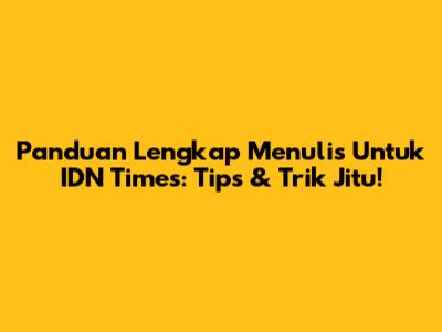 Panduan Lengkap Menulis Untuk IDN Times: Tips & Trik Jitu!