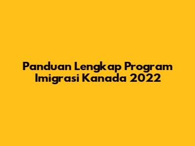 Panduan Lengkap Program Imigrasi Kanada 2022