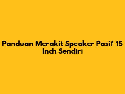 Panduan Merakit Speaker Pasif 15 Inch Sendiri
