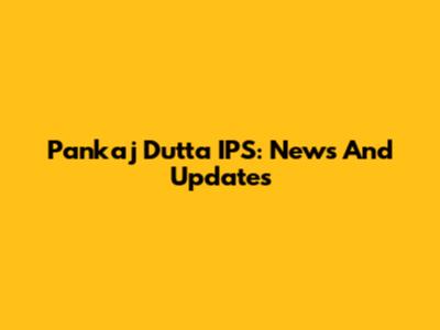 Pankaj Dutta IPS: News And Updates