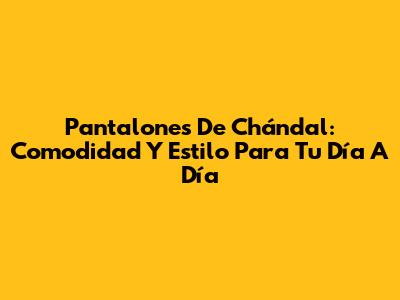 Pantalones De Chándal: Comodidad Y Estilo Para Tu Día A Día