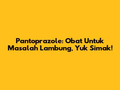 Pantoprazole: Obat Untuk Masalah Lambung, Yuk Simak!