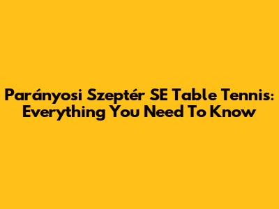 Parányosi Szeptér SE Table Tennis: Everything You Need To Know