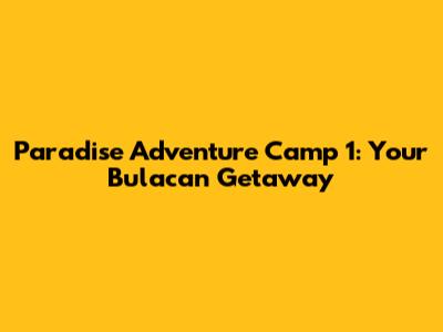Paradise Adventure Camp 1: Your Bulacan Getaway