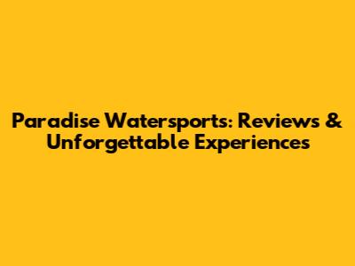 Paradise Watersports: Reviews & Unforgettable Experiences