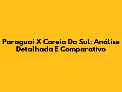 Paraguai X Coreia Do Sul: Análise Detalhada E Comparativo