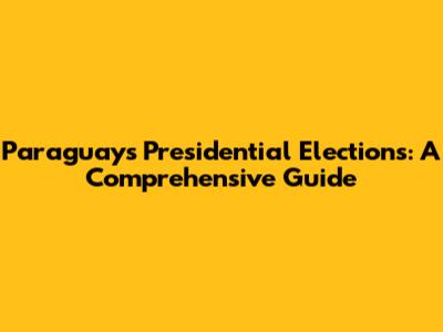 Paraguay's Presidential Elections: A Comprehensive Guide