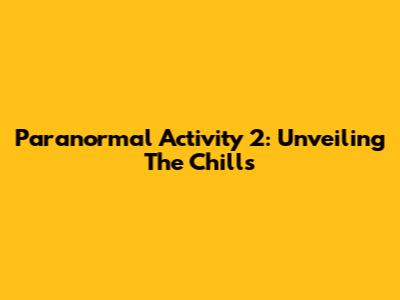 Paranormal Activity 2: Unveiling The Chills