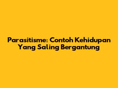 Parasitisme: Contoh Kehidupan Yang Saling Bergantung