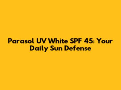 Parasol UV White SPF 45: Your Daily Sun Defense
