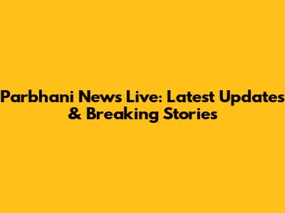 Parbhani News Live: Latest Updates & Breaking Stories