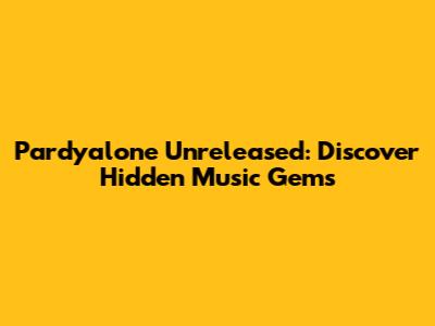 Pardyalone Unreleased: Discover Hidden Music Gems