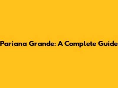 Pariana Grande: A Complete Guide