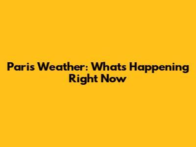 Paris Weather: What's Happening Right Now