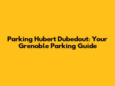 Parking Hubert Dubedout: Your Grenoble Parking Guide