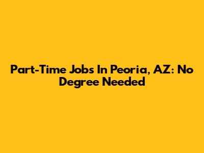 Part-Time Jobs In Peoria, AZ: No Degree Needed