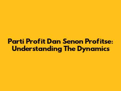 Parti Profit Dan Senon Profitse: Understanding The Dynamics