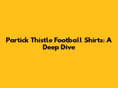 Partick Thistle Football Shirts: A Deep Dive