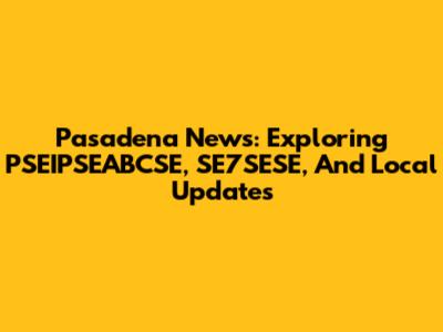 Pasadena News: Exploring PSEIPSEABCSE, SE7SESE, And Local Updates