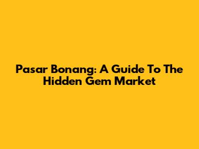 Pasar Bonang: A Guide To The Hidden Gem Market