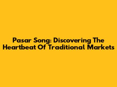 Pasar Song: Discovering The Heartbeat Of Traditional Markets
