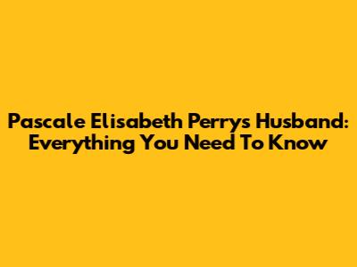 Pascale Elisabeth Perry's Husband: Everything You Need To Know