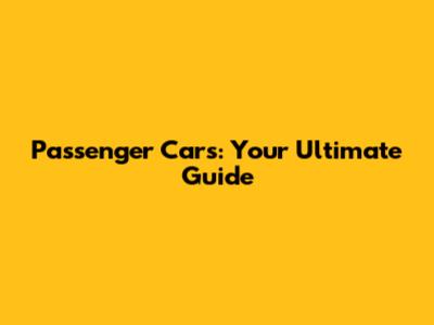 Passenger Cars: Your Ultimate Guide