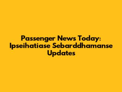 Passenger News Today: Ipseihatiase Sebarddhamanse Updates