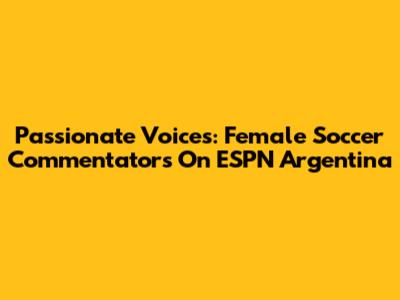 Passionate Voices: Female Soccer Commentators On ESPN Argentina