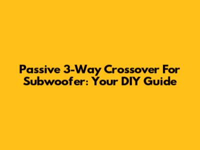 Passive 3-Way Crossover For Subwoofer: Your DIY Guide