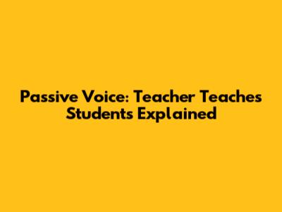 Passive Voice: Teacher Teaches Students Explained