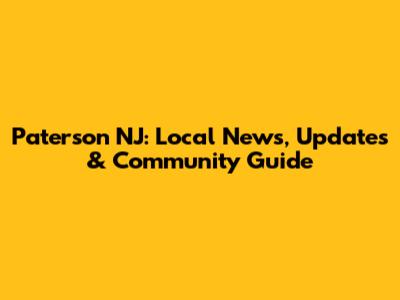 Paterson NJ: Local News, Updates & Community Guide