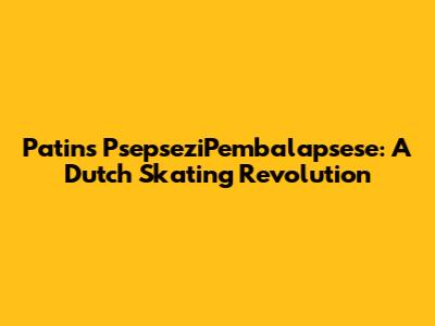 Patins PsepseziPembalapsese: A Dutch Skating Revolution