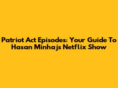 Patriot Act Episodes: Your Guide To Hasan Minhaj's Netflix Show
