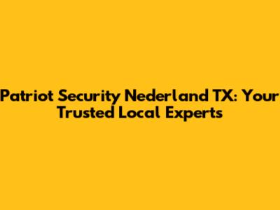 Patriot Security Nederland TX: Your Trusted Local Experts