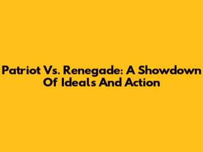 Patriot Vs. Renegade: A Showdown Of Ideals And Action