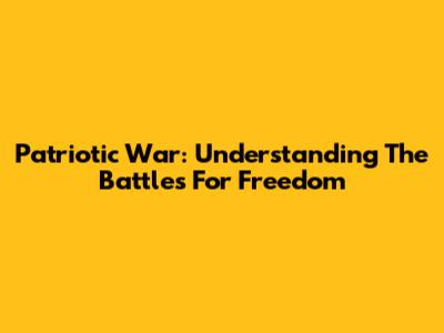 Patriotic War: Understanding The Battles For Freedom