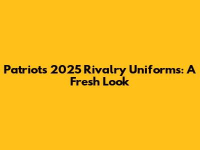 Patriots' 2025 Rivalry Uniforms: A Fresh Look