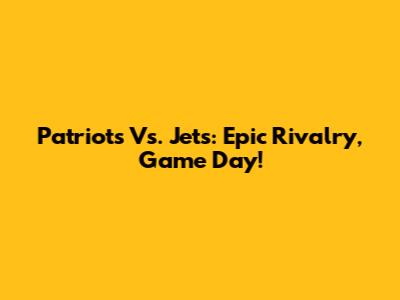 Patriots Vs. Jets: Epic Rivalry, Game Day!
