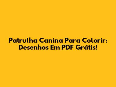 Patrulha Canina Para Colorir: Desenhos Em PDF Grátis!