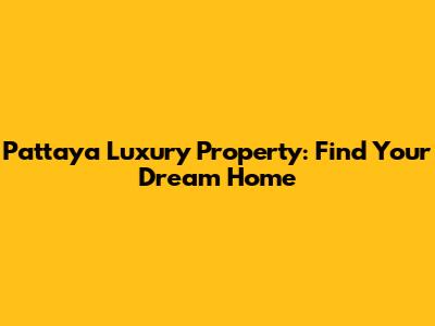 Pattaya Luxury Property: Find Your Dream Home